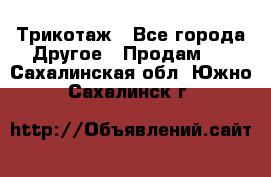 Трикотаж - Все города Другое » Продам   . Сахалинская обл.,Южно-Сахалинск г.